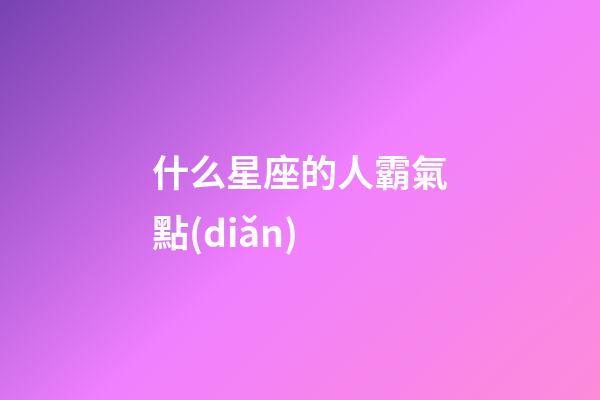 什么星座的人霸氣點(diǎn)-第1張-星座運(yùn)勢(shì)-玄機(jī)派