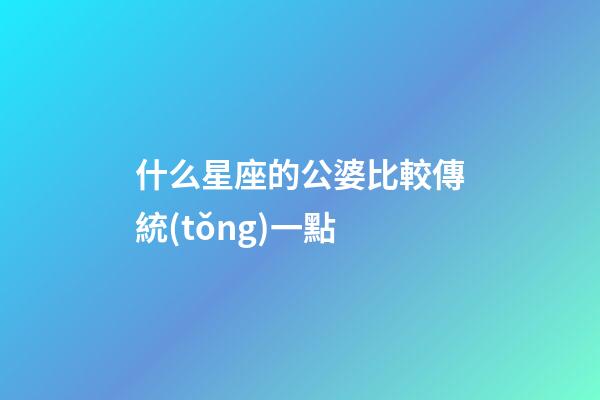 什么星座的公婆比較傳統(tǒng)一點-第1張-星座運勢-玄機派