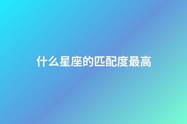 什么星座的匹配度最高-第1張-星座運勢-玄機派