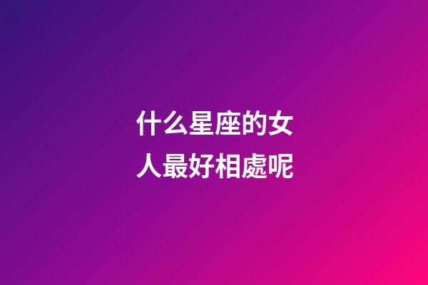 什么星座的女人最好相處呢-第1張-星座運勢-玄機派