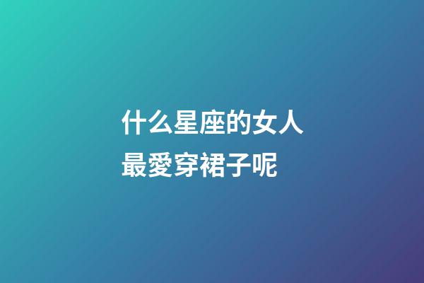什么星座的女人最愛穿裙子呢-第1張-星座運勢-玄機派