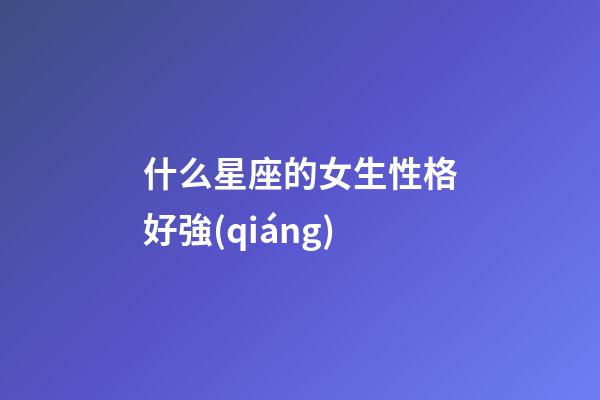 什么星座的女生性格好強(qiáng)