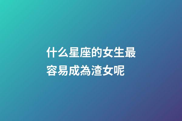 什么星座的女生最容易成為渣女呢-第1張-星座運勢-玄機派