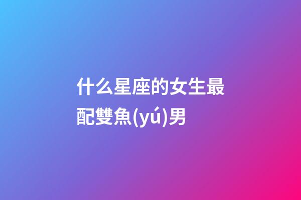 什么星座的女生最配雙魚(yú)男-第1張-星座運(yùn)勢(shì)-玄機(jī)派