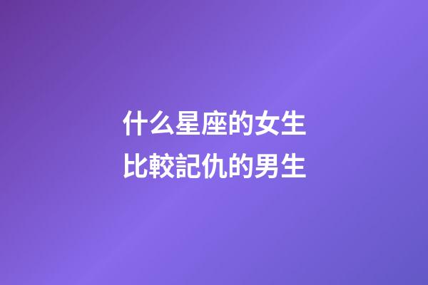 什么星座的女生比較記仇的男生-第1張-星座運(yùn)勢-玄機(jī)派