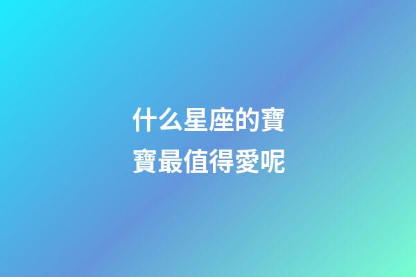 什么星座的寶寶最值得愛呢-第1張-星座運勢-玄機派