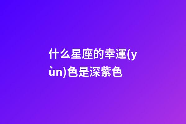 什么星座的幸運(yùn)色是深紫色-第1張-星座運(yùn)勢(shì)-玄機(jī)派