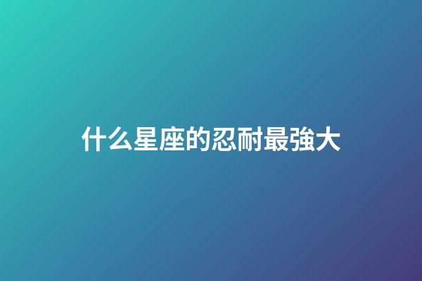 什么星座的忍耐最強大-第1張-星座運勢-玄機派
