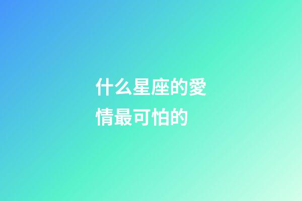 什么星座的愛情最可怕的-第1張-星座運(yùn)勢-玄機(jī)派