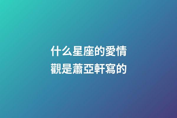 什么星座的愛情觀是蕭亞軒寫的-第1張-星座運勢-玄機派