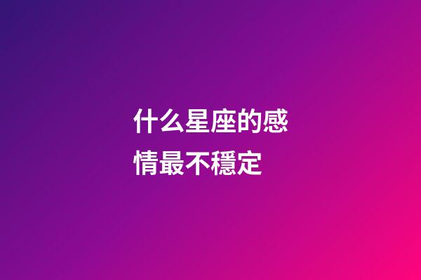 什么星座的感情最不穩定-第1張-星座運勢-玄機派