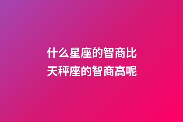 什么星座的智商比天秤座的智商高呢-第1張-星座運勢-玄機派