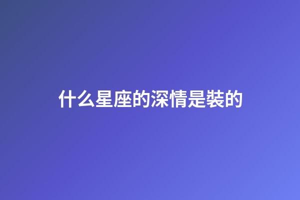 什么星座的深情是裝的-第1張-星座運勢-玄機派