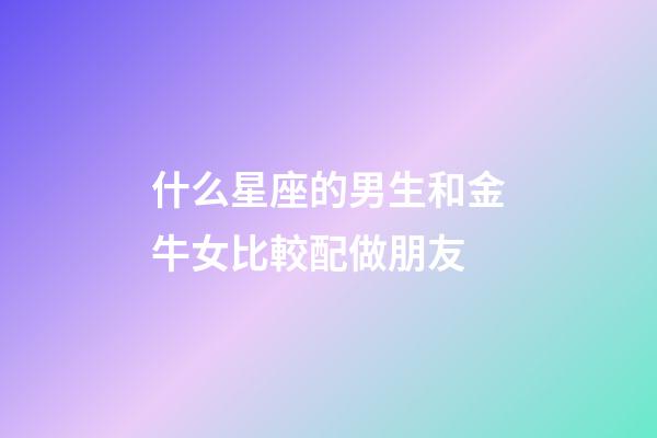 什么星座的男生和金牛女比較配做朋友-第1張-星座運勢-玄機派