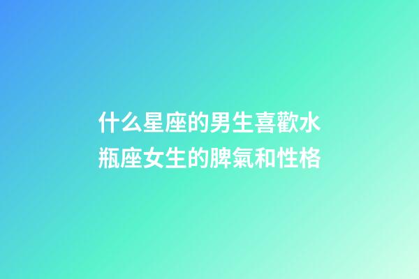 什么星座的男生喜歡水瓶座女生的脾氣和性格-第1張-星座運勢-玄機派