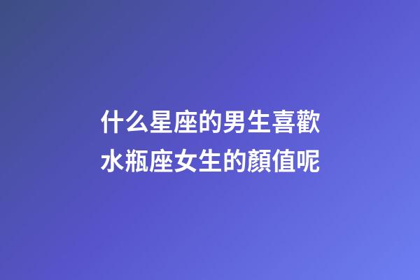 什么星座的男生喜歡水瓶座女生的顏值呢-第1張-星座運勢-玄機派
