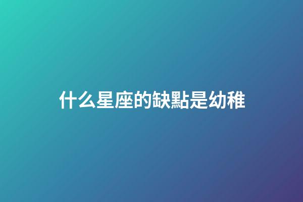 什么星座的缺點是幼稚-第1張-星座運勢-玄機派