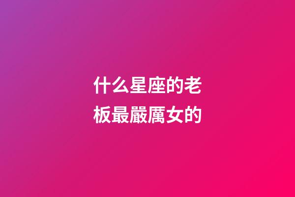 什么星座的老板最嚴厲女的-第1張-星座運勢-玄機派