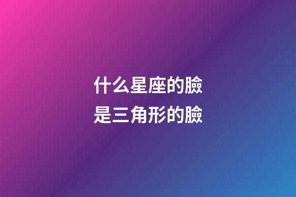 什么星座的臉是三角形的臉-第1張-星座運勢-玄機派