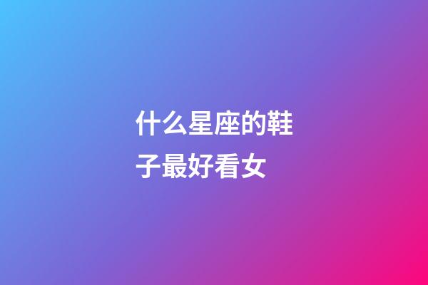 什么星座的鞋子最好看女-第1張-星座運勢-玄機派
