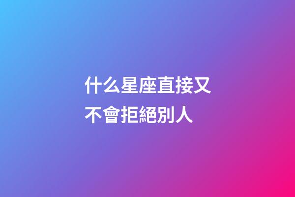 什么星座直接又不會拒絕別人-第1張-星座運勢-玄機派
