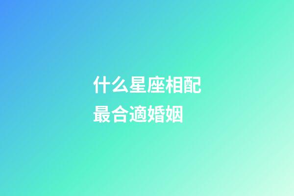 什么星座相配最合適婚姻-第1張-星座運勢-玄機派