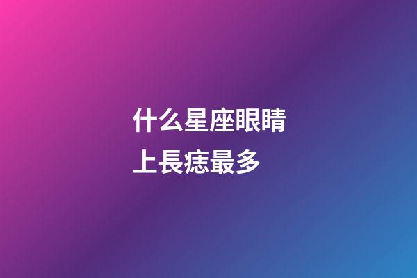 什么星座眼睛上長痣最多-第1張-星座運勢-玄機派