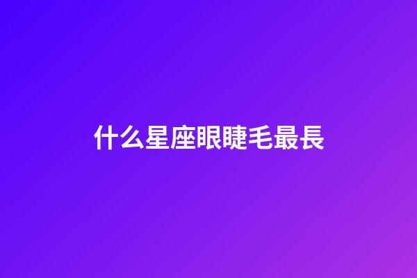 什么星座眼睫毛最長-第1張-星座運勢-玄機派