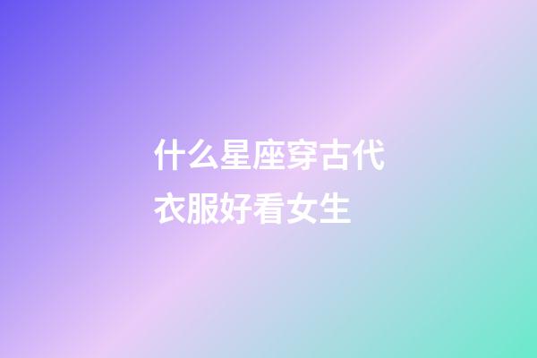 什么星座穿古代衣服好看女生-第1張-星座運勢-玄機派