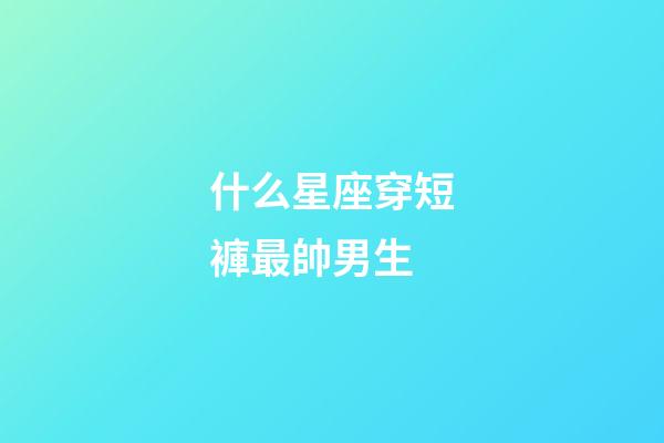 什么星座穿短褲最帥男生