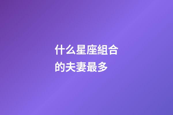 什么星座組合的夫妻最多-第1張-星座運勢-玄機(jī)派