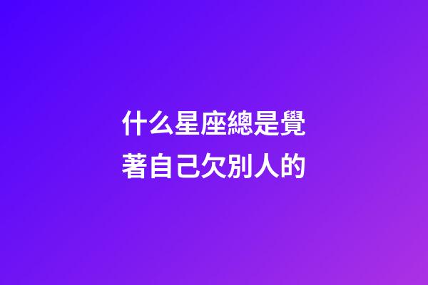 什么星座總是覺著自己欠別人的-第1張-星座運勢-玄機派