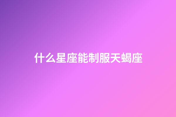 什么星座能制服天蝎座-第1張-星座運(yùn)勢-玄機(jī)派