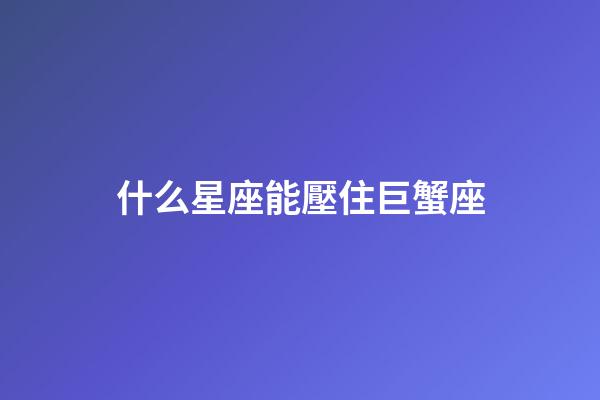 什么星座能壓住巨蟹座-第1張-星座運勢-玄機派