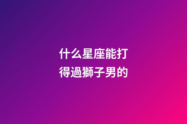 什么星座能打得過獅子男的-第1張-星座運(yùn)勢-玄機(jī)派