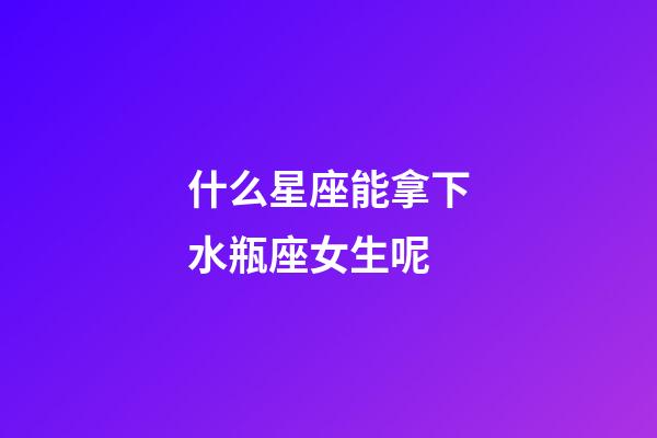 什么星座能拿下水瓶座女生呢-第1張-星座運(yùn)勢(shì)-玄機(jī)派