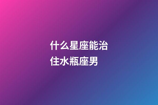 什么星座能治住水瓶座男-第1張-星座運勢-玄機派