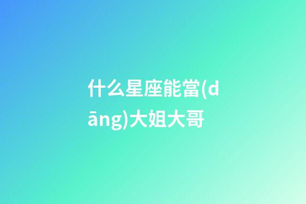 什么星座能當(dāng)大姐大哥