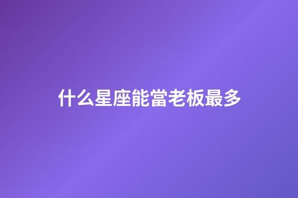 什么星座能當老板最多-第1張-星座運勢-玄機派