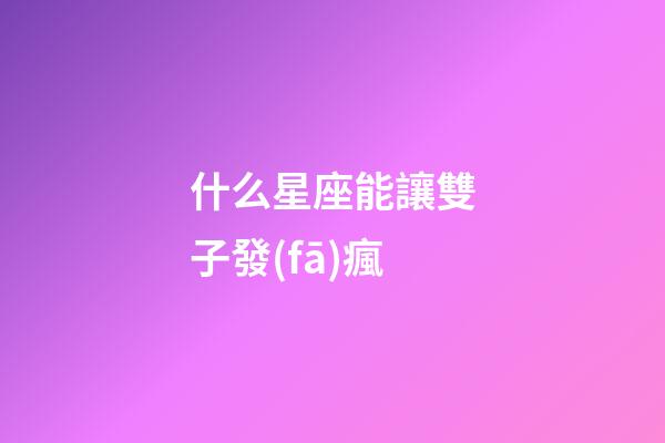 什么星座能讓雙子發(fā)瘋-第1張-星座運勢-玄機(jī)派