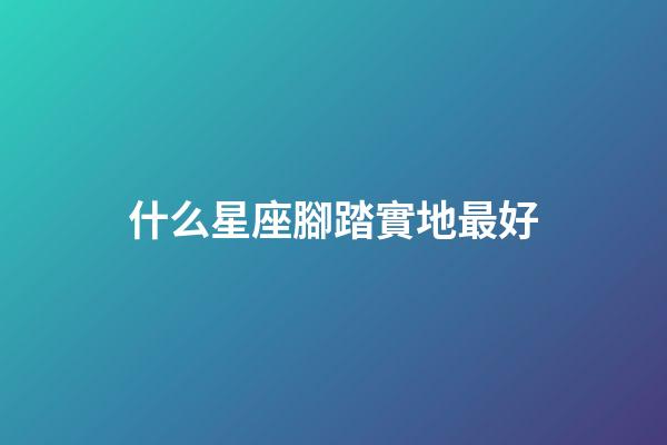 什么星座腳踏實地最好-第1張-星座運勢-玄機派