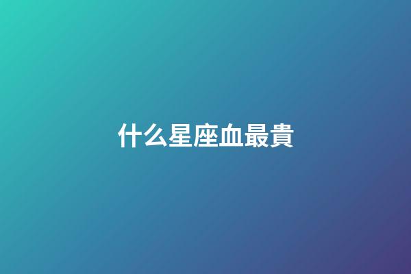 什么星座血最貴-第1張-星座運勢-玄機派