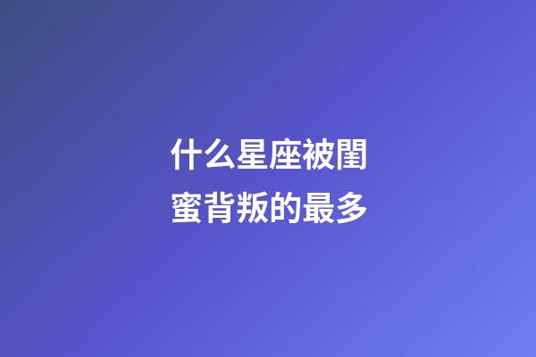 什么星座被閨蜜背叛的最多-第1張-星座運(yùn)勢-玄機(jī)派
