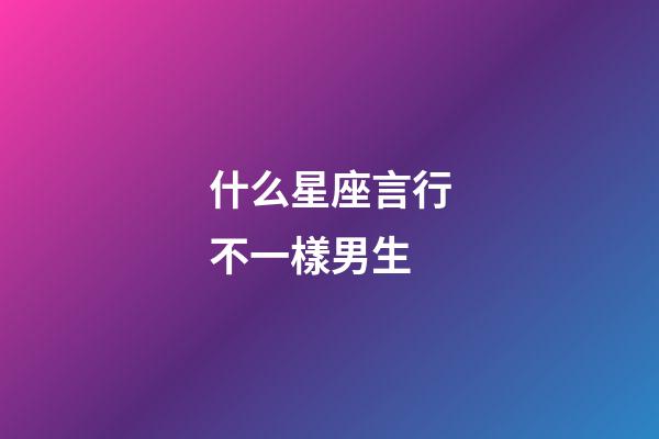 什么星座言行不一樣男生-第1張-星座運勢-玄機派