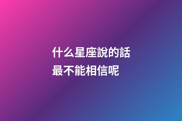 什么星座說的話最不能相信呢-第1張-星座運勢-玄機派