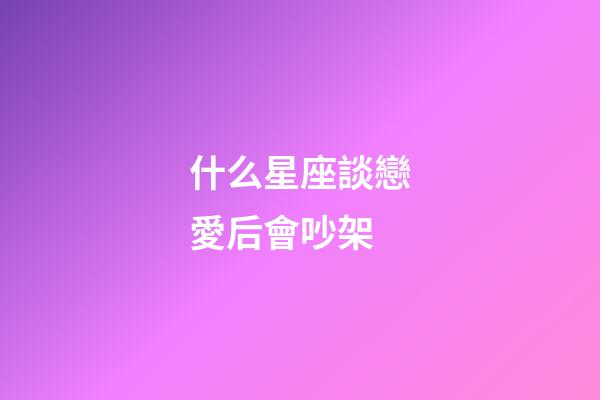 什么星座談戀愛后會吵架-第1張-星座運勢-玄機派