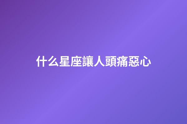什么星座讓人頭痛惡心-第1張-星座運(yùn)勢-玄機(jī)派