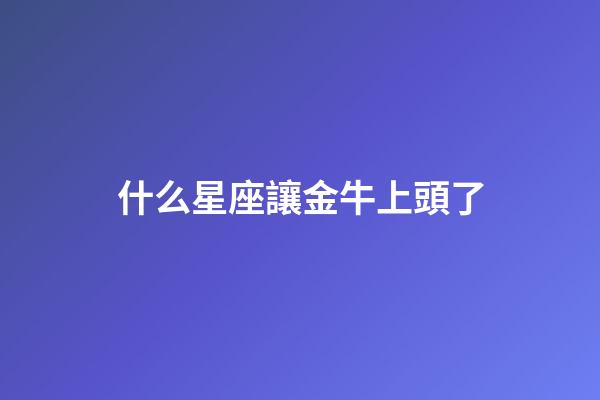 什么星座讓金牛上頭了-第1張-星座運勢-玄機派