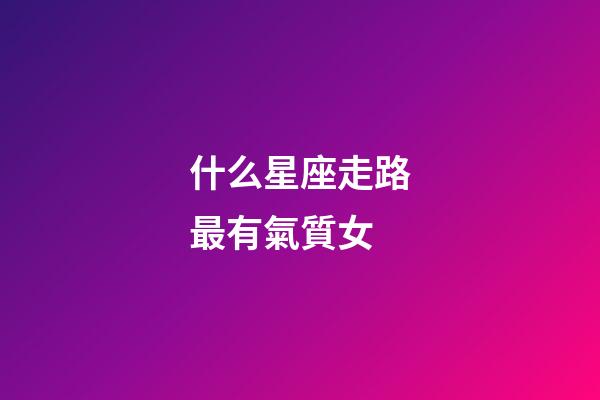 什么星座走路最有氣質女-第1張-星座運勢-玄機派