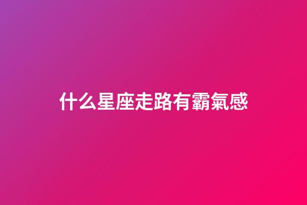 什么星座走路有霸氣感-第1張-星座運勢-玄機派